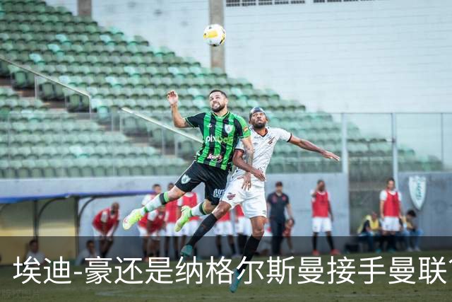 埃迪-豪还是纳格尔斯曼接手曼联？米克尔：我选埃梅里
